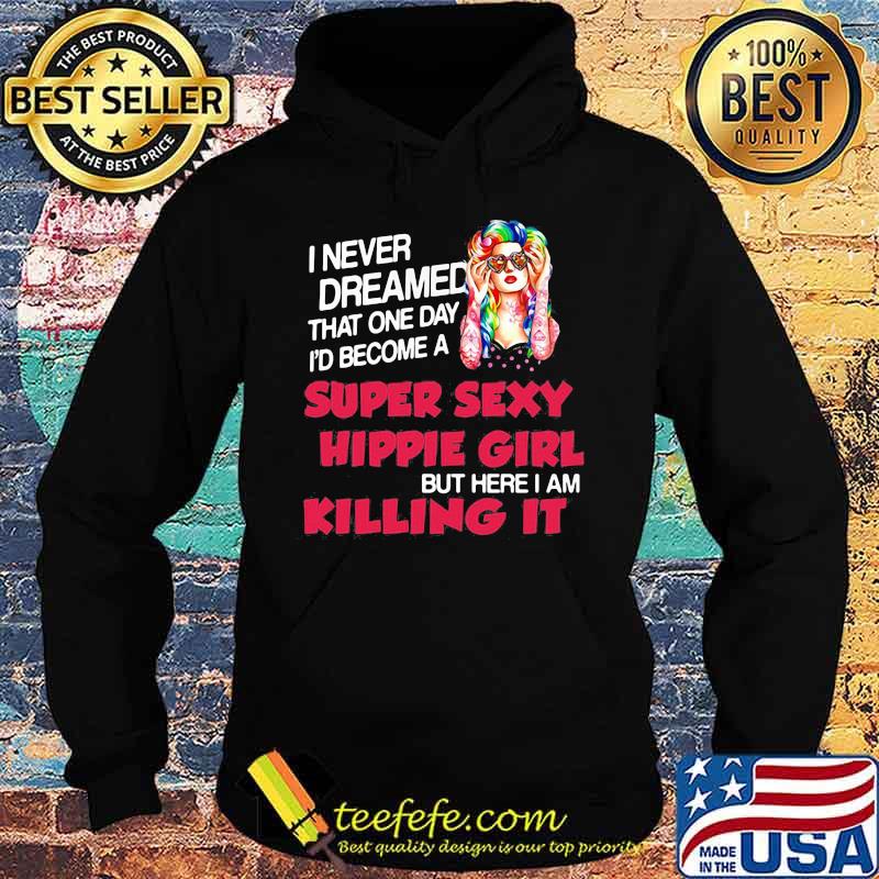 I Never Dreamed That One Day I'd Become A Super Sexy Hippie Girl But Here I Am Killing It Shirt Hoodie I Never Dreamed That One Day I'd Become A Super Sexy Hippie Girl But Here I Am Killing It Shirt Hoodie