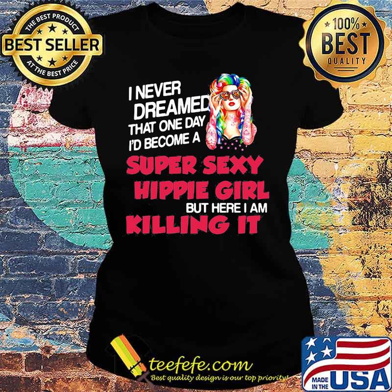 I Never Dreamed That One Day I'd Become A Super Sexy Hippie Girl But Here I Am Killing It Shirt Ladies tee I Never Dreamed That One Day I'd Become A Super Sexy Hippie Girl But Here I Am Killing It Shirt Ladies tee