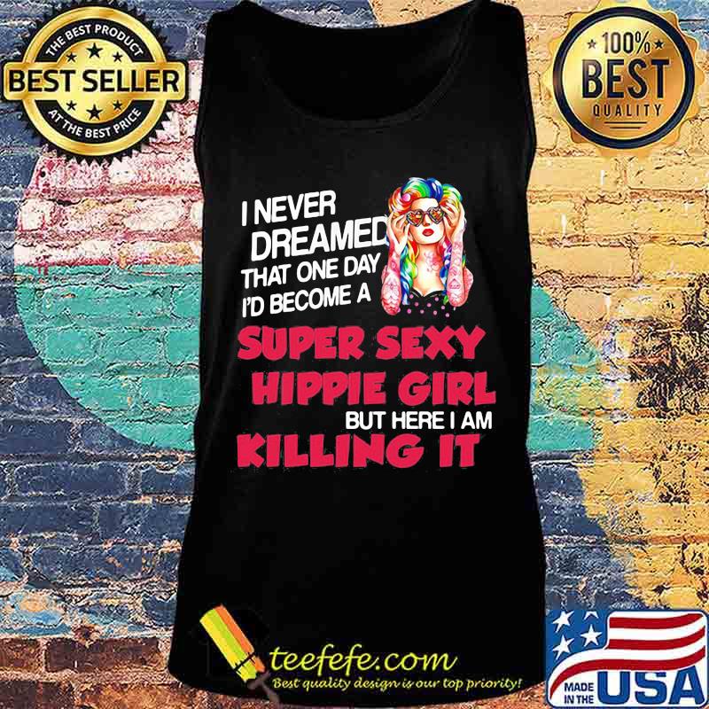 I Never Dreamed That One Day I'd Become A Super Sexy Hippie Girl But Here I Am Killing It Shirt Tank top I Never Dreamed That One Day I'd Become A Super Sexy Hippie Girl But Here I Am Killing It Shirt Tank top