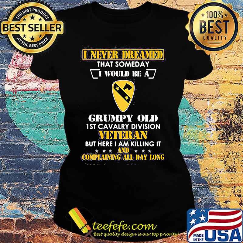 I never dreamed that someday i would be a grumpy old 1st cavalry division veteran but here i am killing it and complain all day long s Ladies tee I never dreamed that someday i would be a grumpy old 1st cavalry division veteran but here i am killing it and complain all day long s Ladies tee
