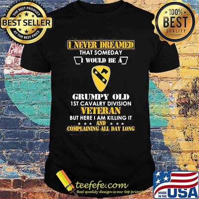I never dreamed that someday i would be a grumpy old 1st cavalry division veteran but here i am killing it and complain all day long shirt