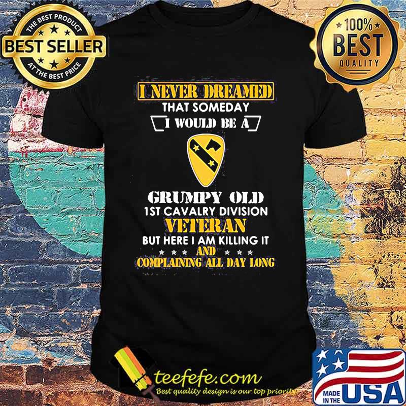 I never dreamed that someday i would be a grumpy old 1st cavalry division veteran but here i am killing it and complain all day long shirt I never dreamed that someday i would be a grumpy old 1st cavalry division veteran but here i am killing it and complain all day long shirt