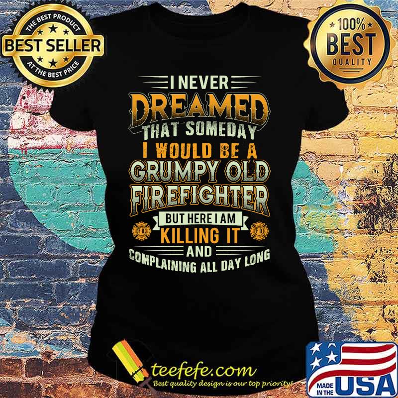 I never dreamed that someday i would be a grumpy old firefighter but here i am killing it and complaining all day long s Ladies tee I never dreamed that someday i would be a grumpy old firefighter but here i am killing it and complaining all day long s Ladies tee
