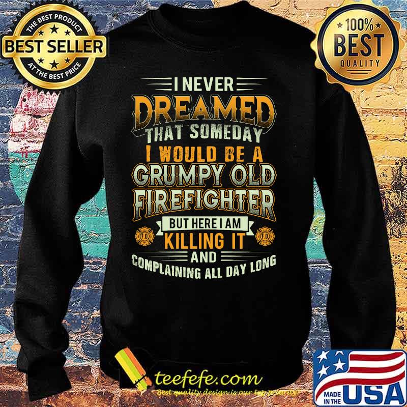 I never dreamed that someday i would be a grumpy old firefighter but here i am killing it and complaining all day long s Sweater I never dreamed that someday i would be a grumpy old firefighter but here i am killing it and complaining all day long s Sweater