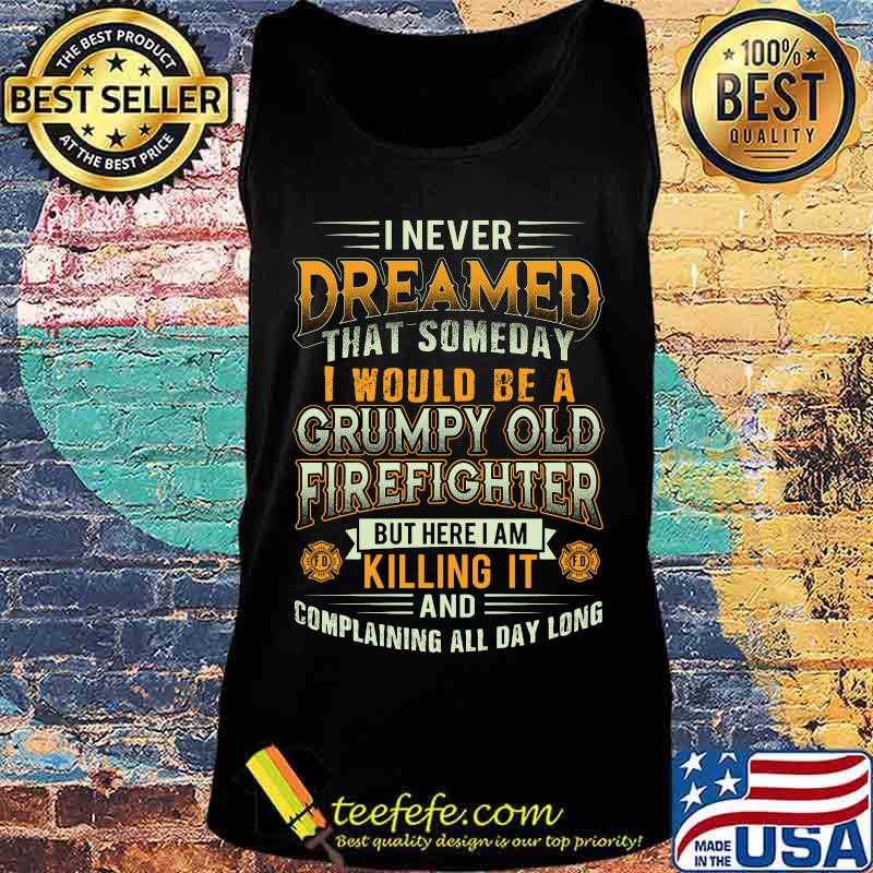 I never dreamed that someday i would be a grumpy old firefighter but here i am killing it and complaining all day long s Tank top I never dreamed that someday i would be a grumpy old firefighter but here i am killing it and complaining all day long s Tank top