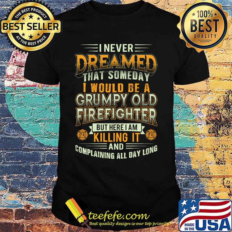 I never dreamed that someday i would be a grumpy old firefighter but here i am killing it and complaining all day long shirt
