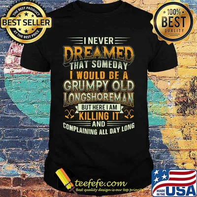 I never dreamed that someday i would be a grumpy old longshoreman but here i am killing it and complaining all day long shirt