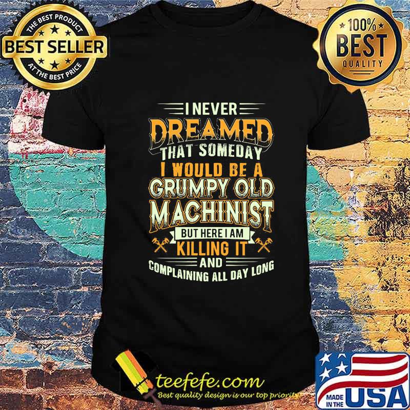 I never dreamed that someday I would be a grumpy old machinist but here i am killing it and complaining all day long shirt