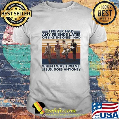 I never had any friends later on like the ones i had when i was twelve Jesus does anyone vintage retro shirt