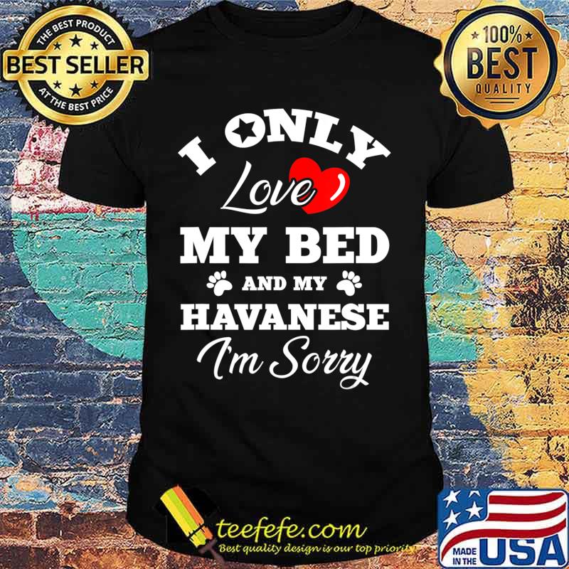 I Only Love My Bed And My Havanese I'm Sorry T-Shirt