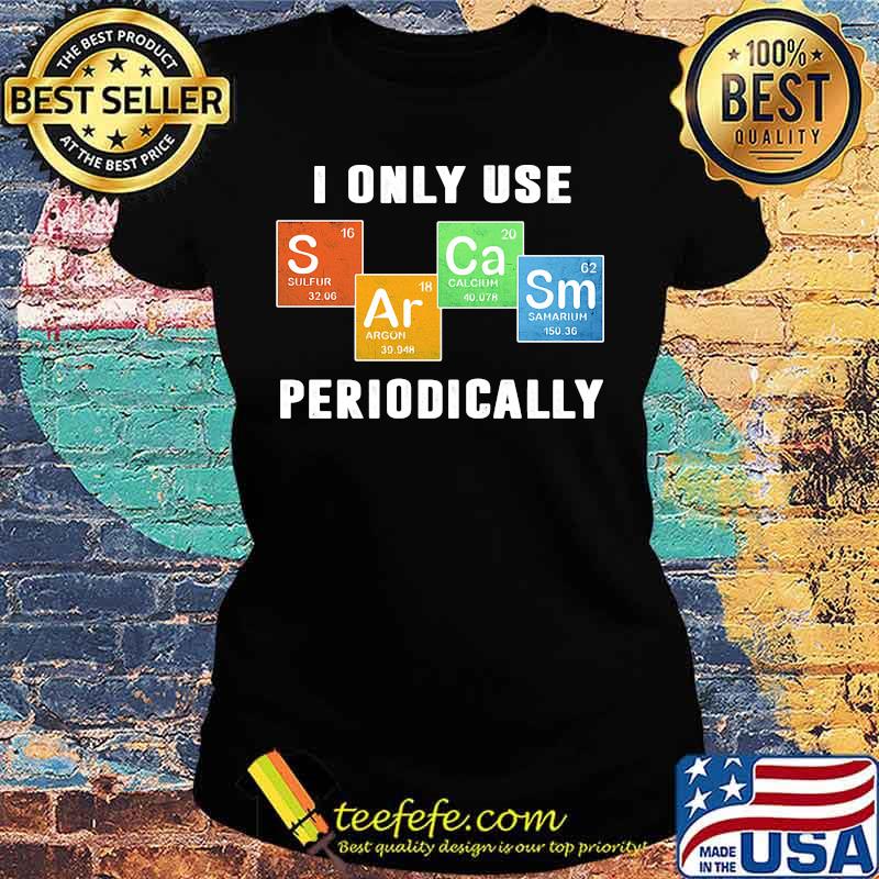 I ONLY USE PERIODICALLY SULFUR ARGON CALCIUM SAMARIUM SHIRT Ladies tee I ONLY USE PERIODICALLY SULFUR ARGON CALCIUM SAMARIUM SHIRT Ladies tee