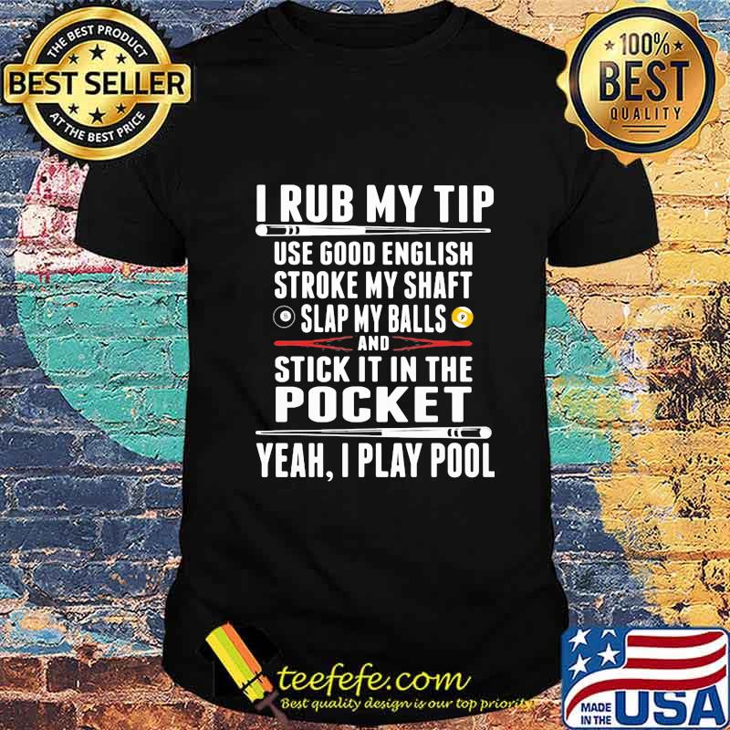 I Rub My Tip Use Good English Stroke My Shaft Slap My Balls And Stick It In The Pocket Yeah I Play Pool Shirt