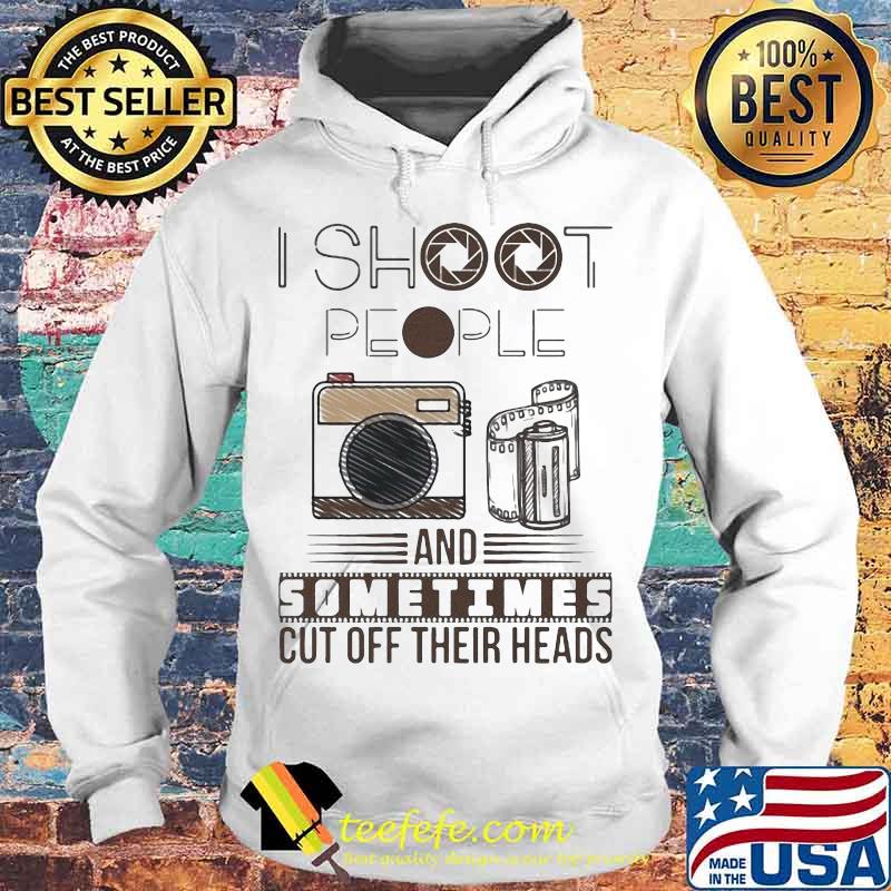 I SHOOT PEOPLE AND SOMETIMES CUT OFF THEIR HEADS CAMERA SHIRT Hoodie I SHOOT PEOPLE AND SOMETIMES CUT OFF THEIR HEADS CAMERA SHIRT Hoodie