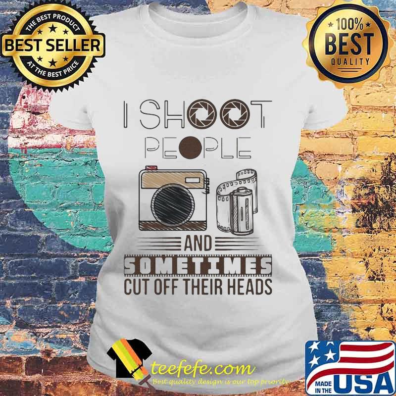 I SHOOT PEOPLE AND SOMETIMES CUT OFF THEIR HEADS CAMERA SHIRT Laides tee I SHOOT PEOPLE AND SOMETIMES CUT OFF THEIR HEADS CAMERA SHIRT Laides tee