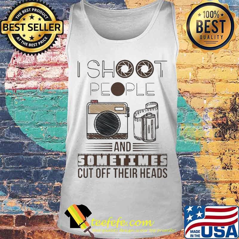 I SHOOT PEOPLE AND SOMETIMES CUT OFF THEIR HEADS CAMERA SHIRT Tank top I SHOOT PEOPLE AND SOMETIMES CUT OFF THEIR HEADS CAMERA SHIRT Tank top