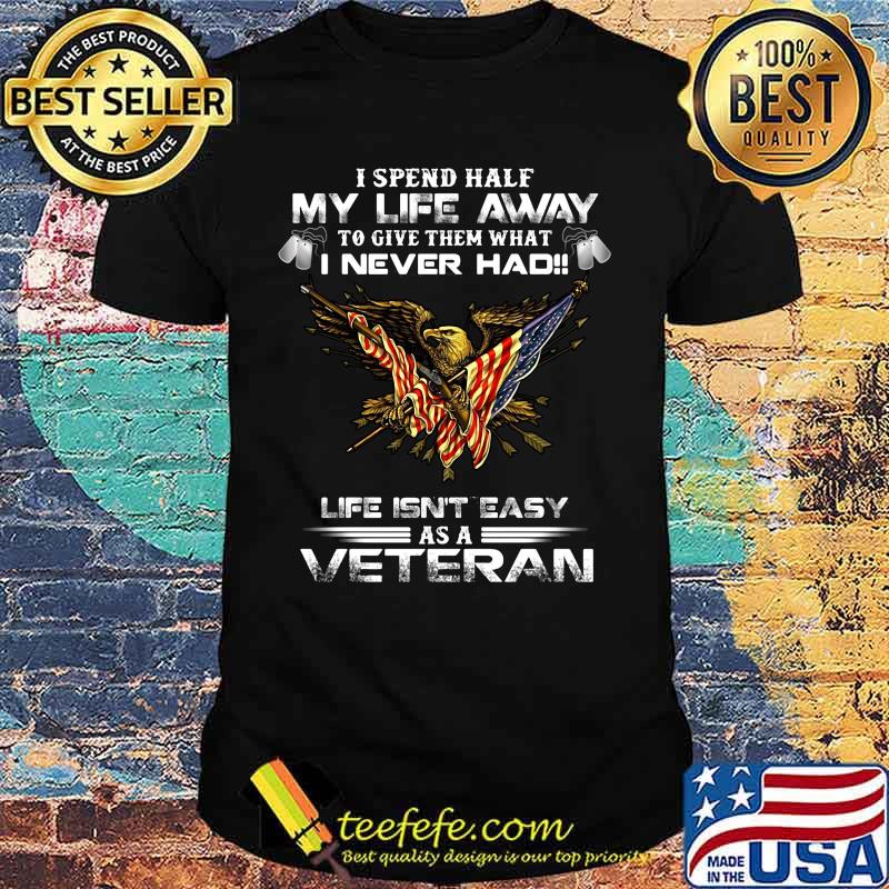 I spent half my life away to give them what i never had life isn't easy as a veteran eagles shirt