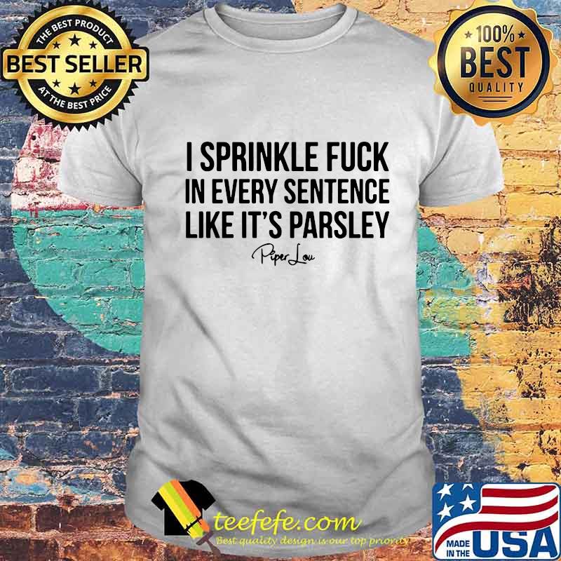 I sprinkle fuck in every sentence like it's parsley piper low signature shirt I sprinkle fuck in every sentence like it's parsley piper low signature shirt