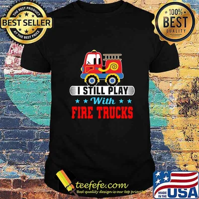 I still play with fire trucks shirt