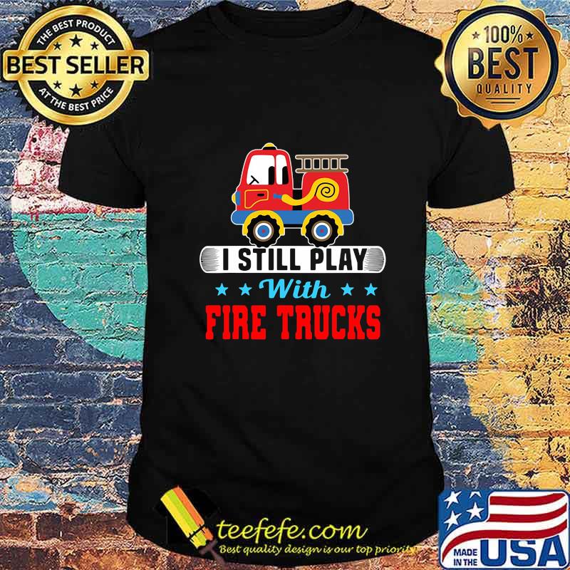 I still play with fire trucks shirt
