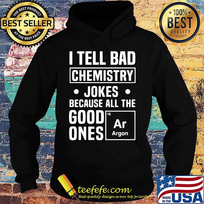 I TELL BAD CHEMISTRY JOKES BECAUSE ALL THE GOOD ONES ARGON SHIRT Hoodie I TELL BAD CHEMISTRY JOKES BECAUSE ALL THE GOOD ONES ARGON SHIRT Hoodie