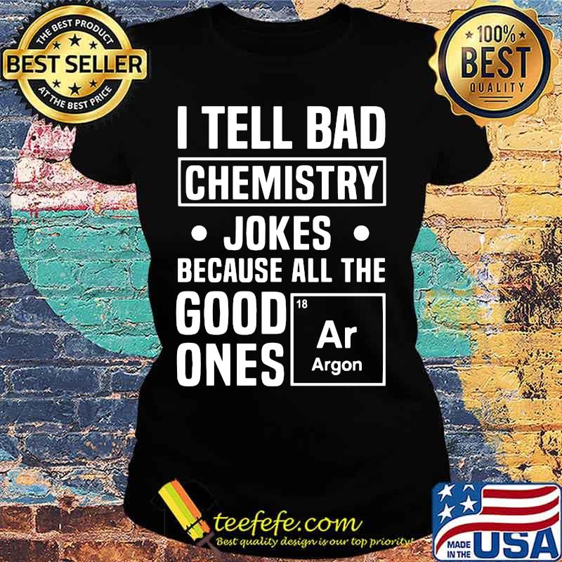 I TELL BAD CHEMISTRY JOKES BECAUSE ALL THE GOOD ONES ARGON SHIRT Ladies tee I TELL BAD CHEMISTRY JOKES BECAUSE ALL THE GOOD ONES ARGON SHIRT Ladies tee