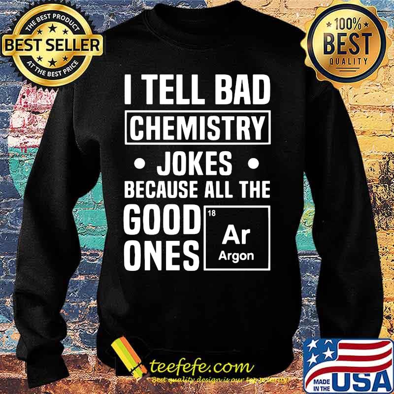 I TELL BAD CHEMISTRY JOKES BECAUSE ALL THE GOOD ONES ARGON SHIRT Sweater I TELL BAD CHEMISTRY JOKES BECAUSE ALL THE GOOD ONES ARGON SHIRT Sweater