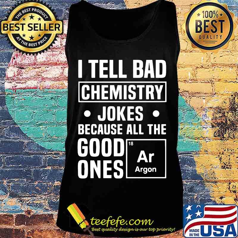 I TELL BAD CHEMISTRY JOKES BECAUSE ALL THE GOOD ONES ARGON SHIRT Tank top I TELL BAD CHEMISTRY JOKES BECAUSE ALL THE GOOD ONES ARGON SHIRT Tank top