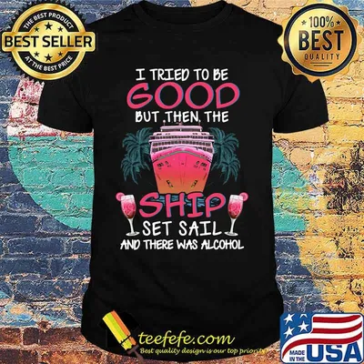 I tried to be good but then the ship set sail and there was alcohol shirt