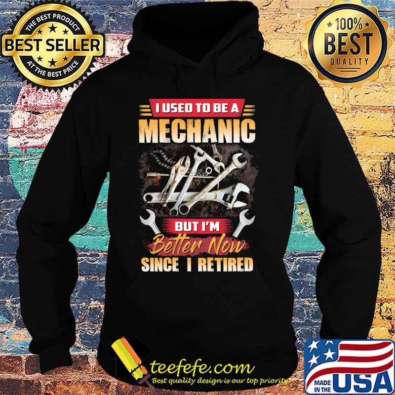 I Used To Be A Mechanic But I'm Better Now Since I Retired Shirt Hoodie I Used To Be A Mechanic But I'm Better Now Since I Retired Shirt Hoodie
