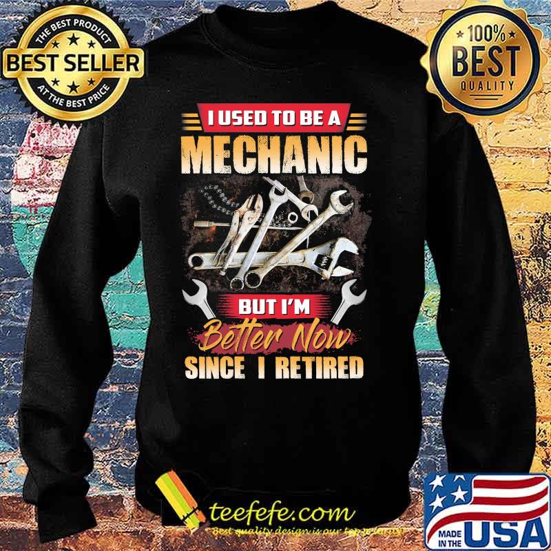 I Used To Be A Mechanic But I'm Better Now Since I Retired Shirt Sweater I Used To Be A Mechanic But I'm Better Now Since I Retired Shirt Sweater