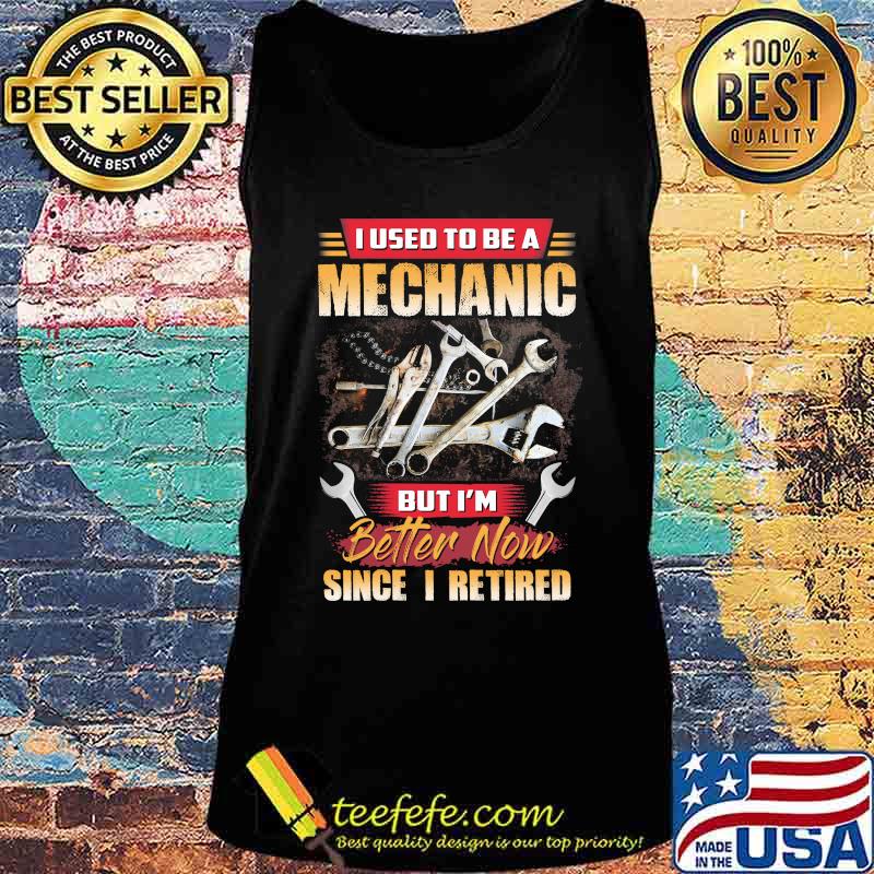 I Used To Be A Mechanic But I'm Better Now Since I Retired Shirt Tank top I Used To Be A Mechanic But I'm Better Now Since I Retired Shirt Tank top