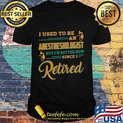 I used to be an anesthesiologist but i'm better now since i retired shirt