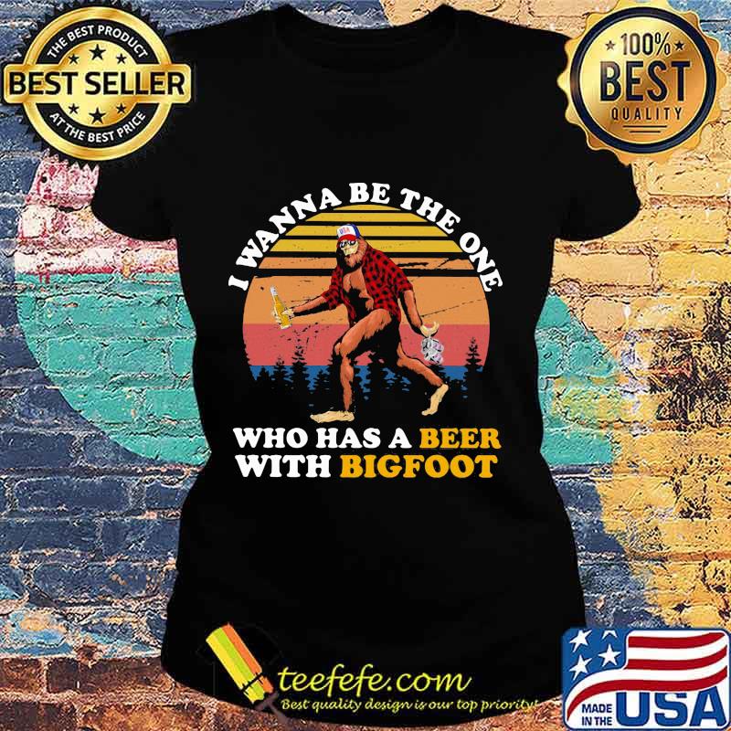 I WANNA BE THE ONE WHO HAS A BEER WITH BIGFOOT VINTAGE RETRO SHIRT Ladies tee I WANNA BE THE ONE WHO HAS A BEER WITH BIGFOOT VINTAGE RETRO SHIRT Ladies tee