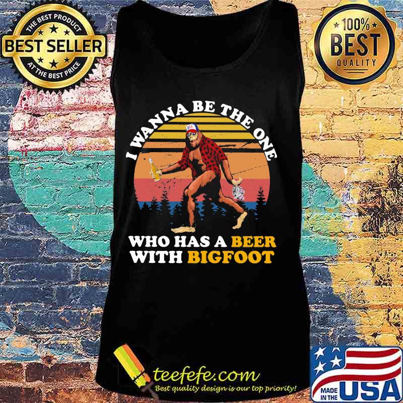 I WANNA BE THE ONE WHO HAS A BEER WITH BIGFOOT VINTAGE RETRO SHIRT Tank top I WANNA BE THE ONE WHO HAS A BEER WITH BIGFOOT VINTAGE RETRO SHIRT Tank top