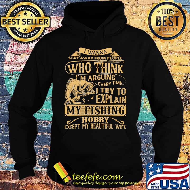 I wanna stay away from people who think every time i try to explain my fishing hobby except my beautiful wife s Hoodie I wanna stay away from people who think every time i try to explain my fishing hobby except my beautiful wife s Hoodie