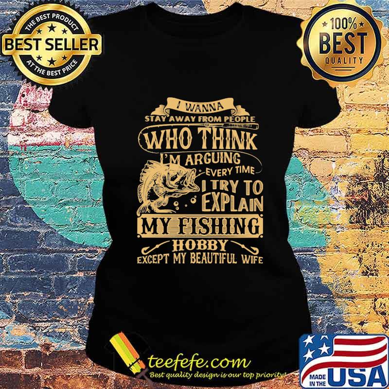 I wanna stay away from people who think every time i try to explain my fishing hobby except my beautiful wife s Ladies tee I wanna stay away from people who think every time i try to explain my fishing hobby except my beautiful wife s Ladies tee