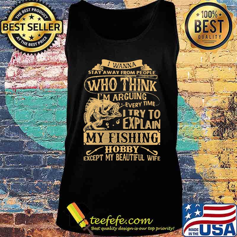 I wanna stay away from people who think every time i try to explain my fishing hobby except my beautiful wife s Tank top I wanna stay away from people who think every time i try to explain my fishing hobby except my beautiful wife s Tank top