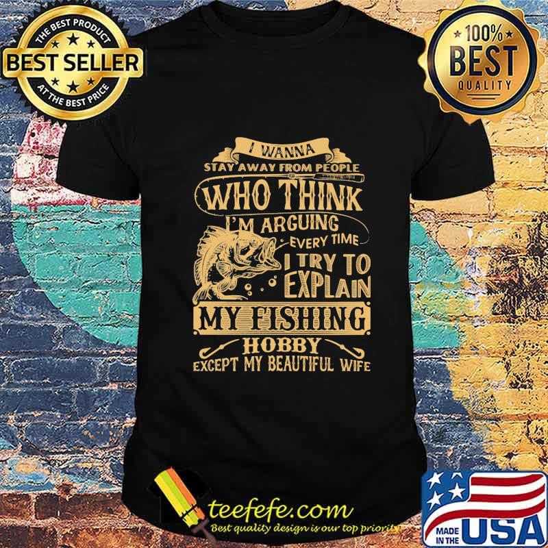 I wanna stay away from people who think every time i try to explain my fishing hobby except my beautiful wife shirt I wanna stay away from people who think every time i try to explain my fishing hobby except my beautiful wife shirt