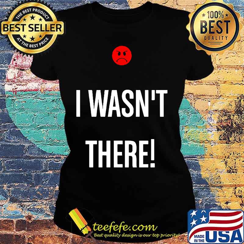 I wasn't there icon bad s Ladies tee I wasn't there icon bad s Ladies tee