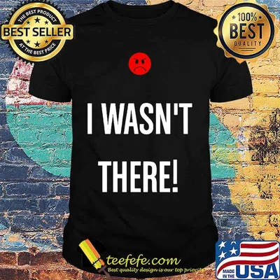 I wasn't there icon bad shirt