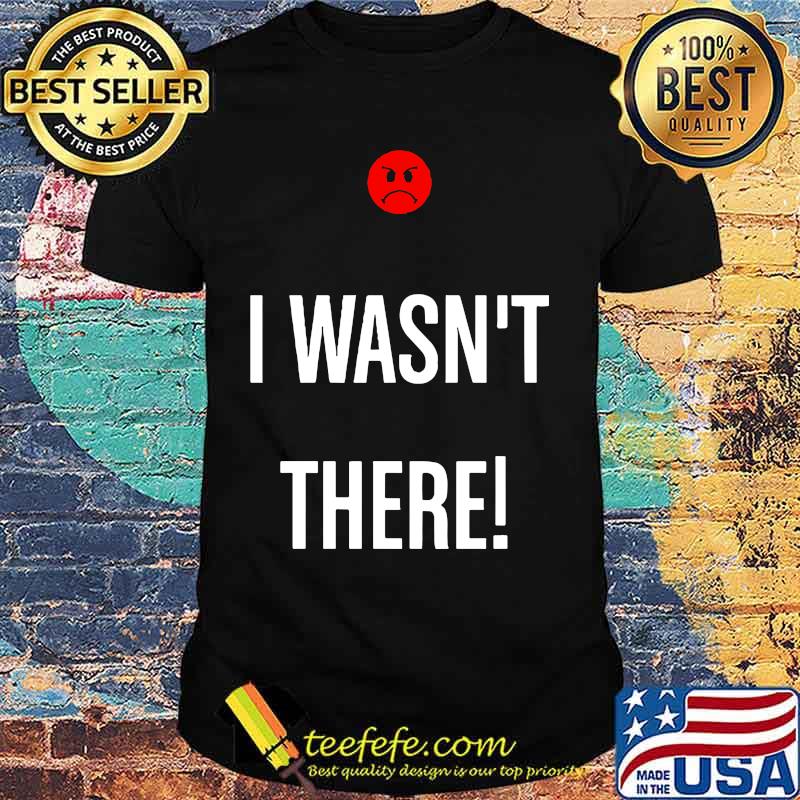 I wasn't there icon bad shirt I wasn't there icon bad shirt