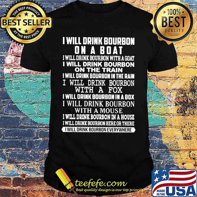 I will drink bourbon on a boat i will drink bourbon on the train i will drink bourbon in the rain i will drink bourbon in a box shirt