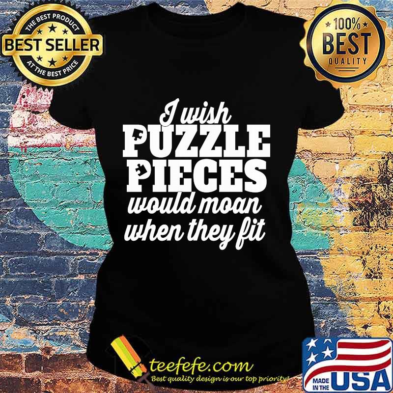 I wish puzzle pieces would moan when they fit s Ladies tee I wish puzzle pieces would moan when they fit s Ladies tee