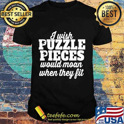 I wish puzzle pieces would moan when they fit shirt