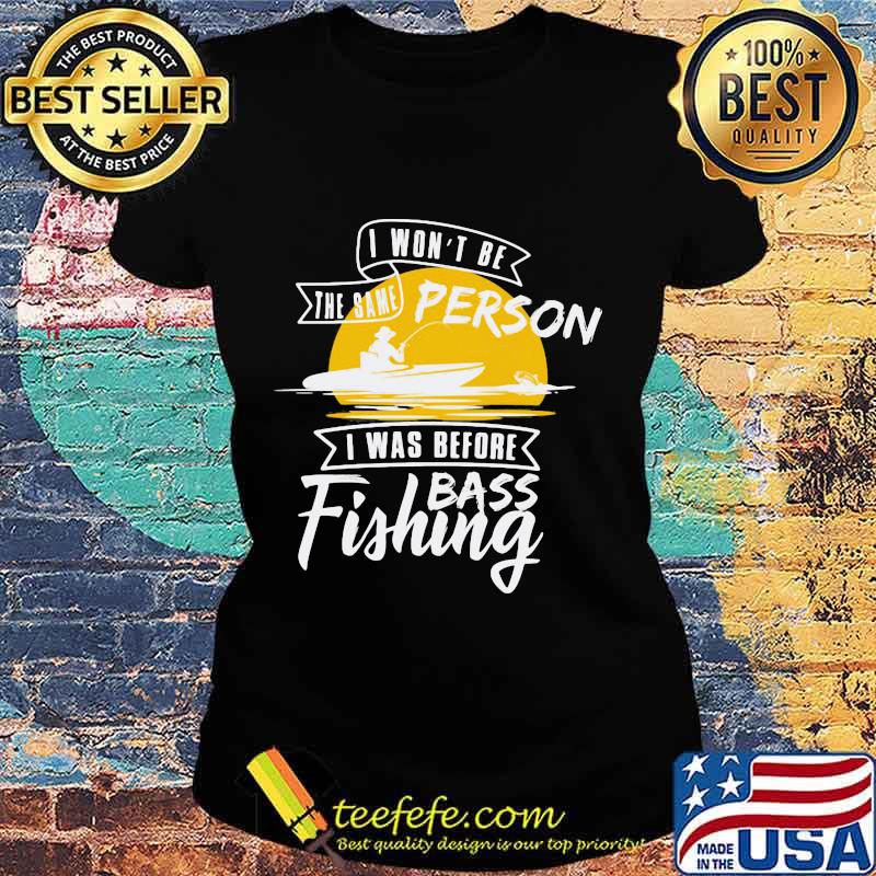 I won't be the same person i was before bass fishing s Ladies tee I won't be the same person i was before bass fishing s Ladies tee