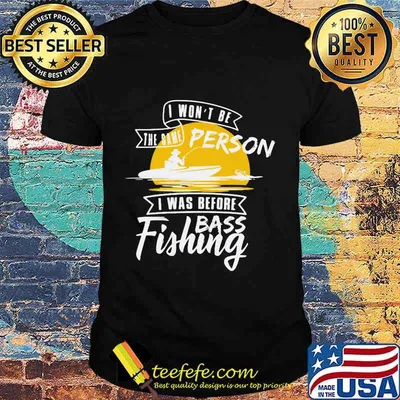 I won't be the same person i was before bass fishing shirt