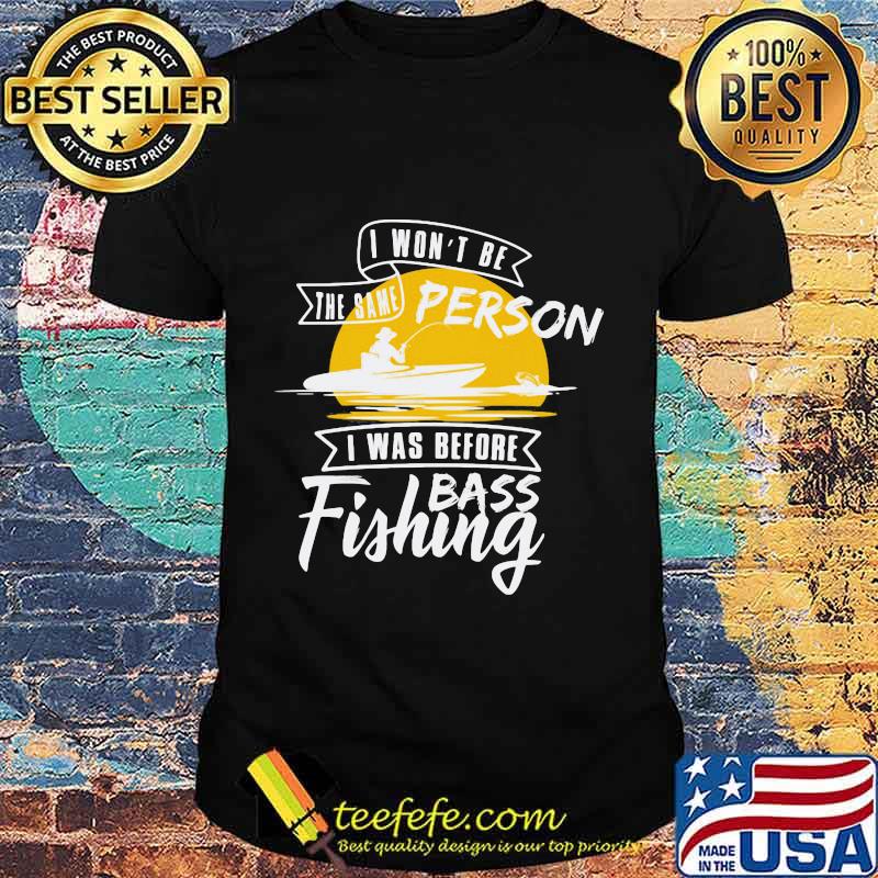 I won't be the same person i was before bass fishing shirt I won't be the same person i was before bass fishing shirt
