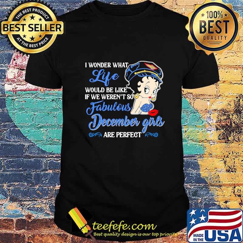 I WONDER WHAT LIFE WOULD BE LIKE IF WE WEREN'T SO FABULOUS DECEMBER GIRLS ARE PERFECT LADY SHIRT