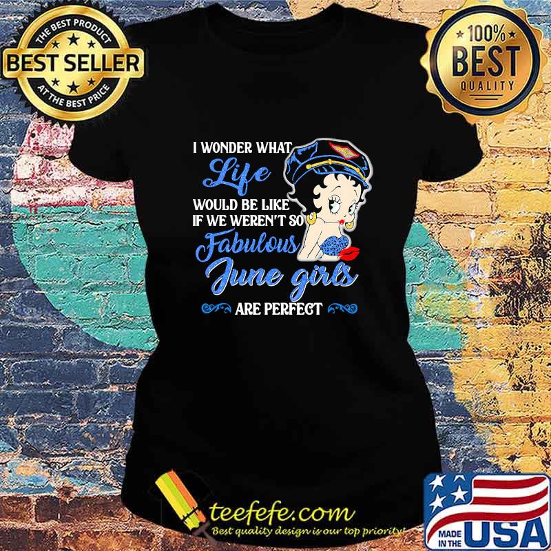 I WONDER WHAT LIFE WOULD BE LIKE IF WE WEREN'T SO FABULOUS JUNE GIRLS ARE PERFECT LADY SHIRT Ladies tee I WONDER WHAT LIFE WOULD BE LIKE IF WE WEREN'T SO FABULOUS JUNE GIRLS ARE PERFECT LADY SHIRT Ladies tee