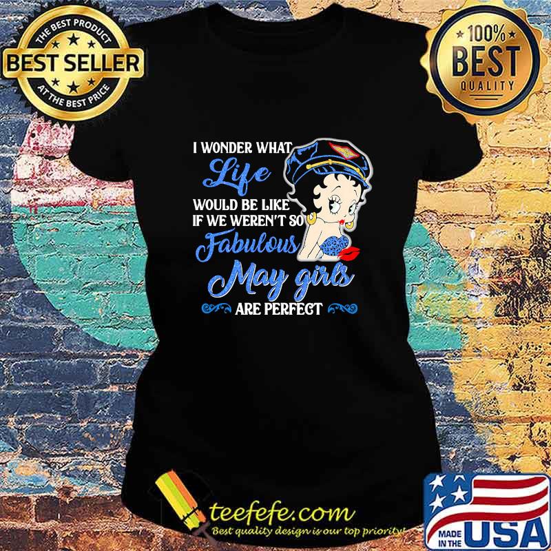 I WONDER WHAT LIFE WOULD BE LIKE IF WE WEREN'T SO FABULOUS MAY GIRLS ARE PERFECT LADY SHIRT Ladies tee I WONDER WHAT LIFE WOULD BE LIKE IF WE WEREN'T SO FABULOUS MAY GIRLS ARE PERFECT LADY SHIRT Ladies tee